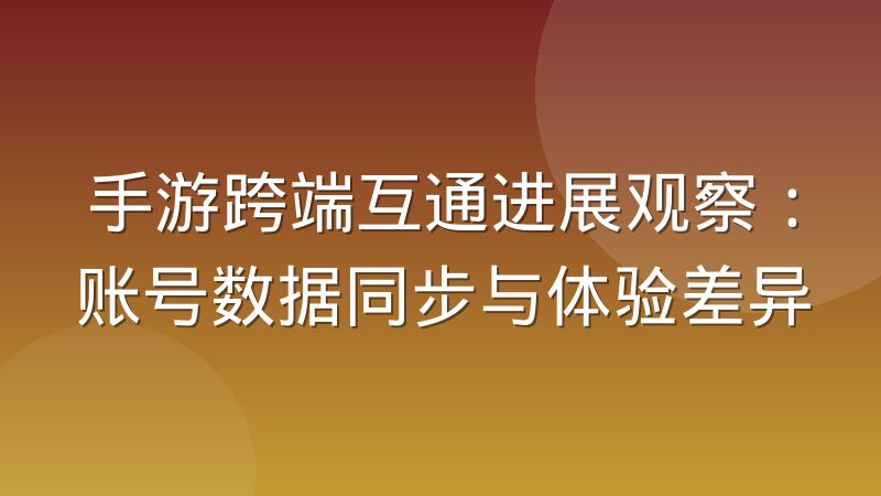 手游跨端互通进展观察：账号数据同步与体验差异