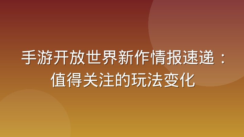 手游开放世界新作情报速递:值得关注的玩法变化